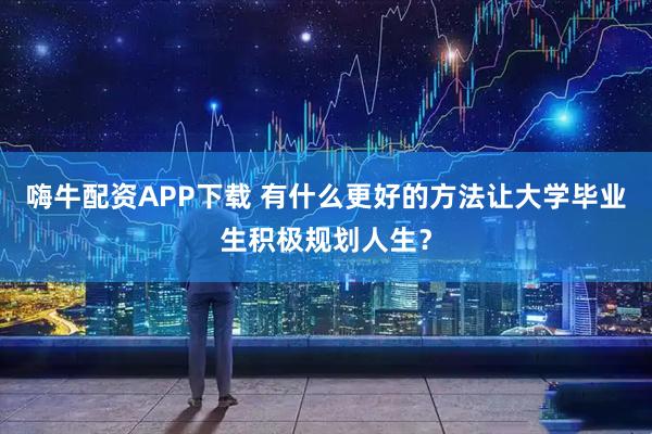 嗨牛配资APP下载 有什么更好的方法让大学毕业生积极规划人生?
