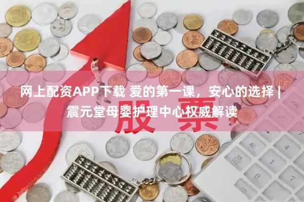 网上配资APP下载 爱的第一课，安心的选择 | 震元堂母婴护理中心权威解读