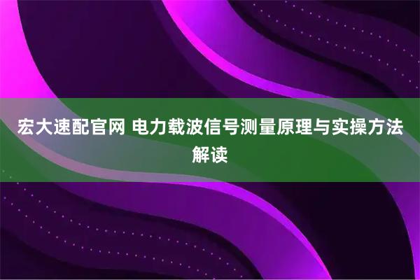宏大速配官网 电力载波信号测量原理与实操方法解读