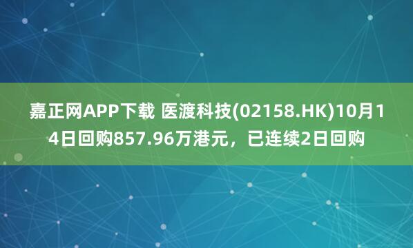 嘉正网APP下载 医渡科技(02158.HK)10月14日回购857.96万港元，已连续2日回购