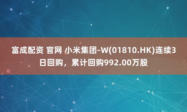 富成配资 官网 小米集团-W(01810.HK)连续3日回购，累计回购992.00万股