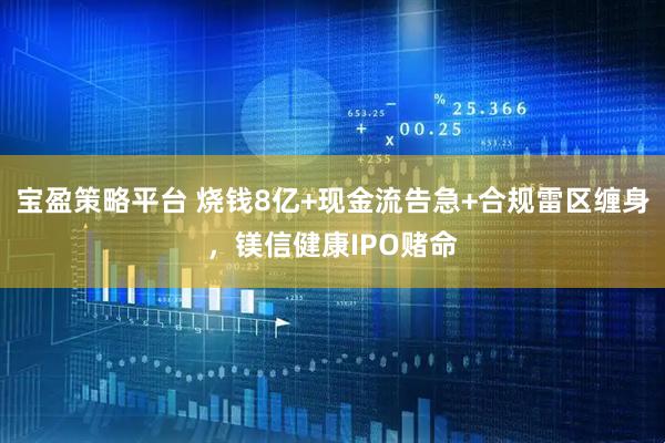 宝盈策略平台 烧钱8亿+现金流告急+合规雷区缠身,镁信健康IPO赌命