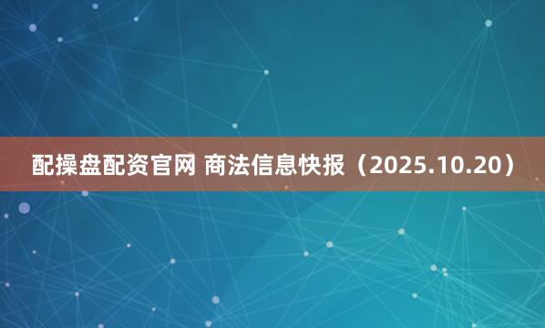 配操盘配资官网 商法信息快报(2025.10.20)
