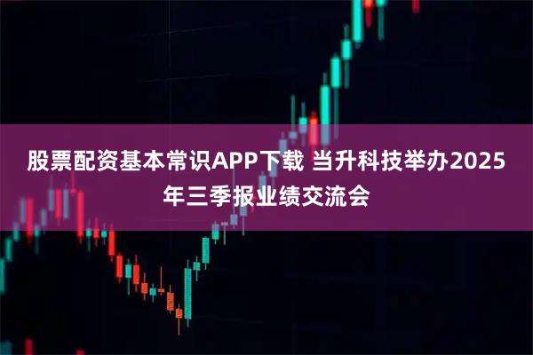 股票配资基本常识APP下载 当升科技举办2025年三季报业绩交流会
