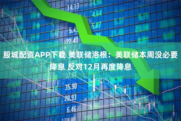 股城配资APP下载 美联储洛根：美联储本周没必要降息 反对12月再度降息
