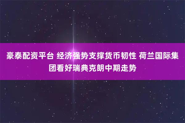 豪泰配资平台 经济强势支撑货币韧性 荷兰国际集团看好瑞典克朗中期走势