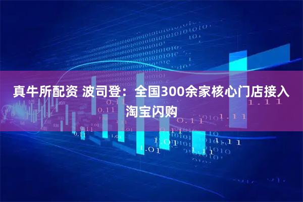 真牛所配资 波司登:全国300余家核心门店接入淘宝闪购