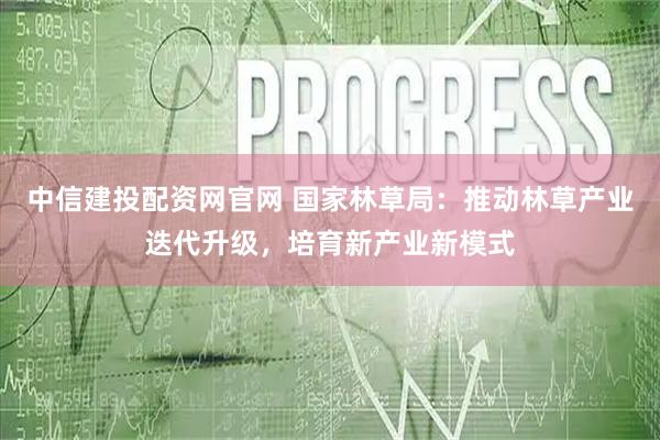 中信建投配资网官网 国家林草局：推动林草产业迭代升级，培育新产业新模式
