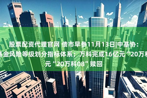 股票配资代理官网 债市早参11月13日|中基协：建立健全基金风险等级划分指标体系；万科完成16亿元“20万科08”赎回