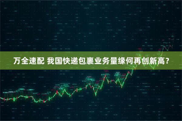 万全速配 我国快递包裹业务量缘何再创新高?