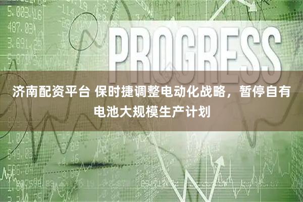济南配资平台 保时捷调整电动化战略,暂停自有电池大规模生产计划