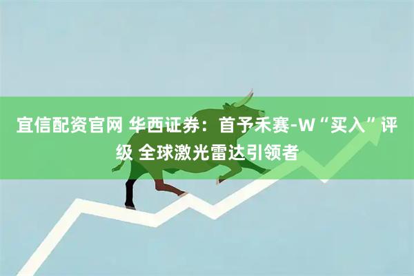 宜信配资官网 华西证券:首予禾赛-W“买入”评级 全球激光雷达引领者