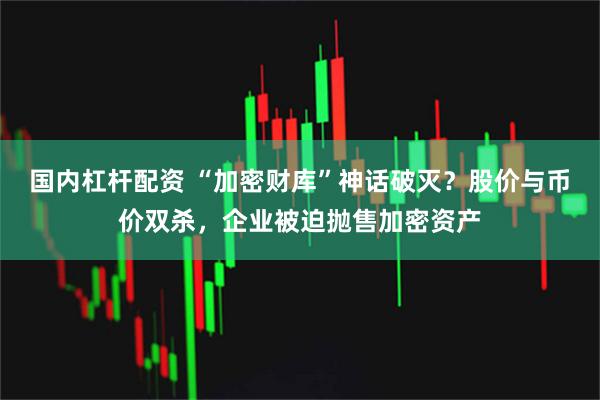 国内杠杆配资 “加密财库”神话破灭？股价与币价双杀，企业被迫抛售加密资产