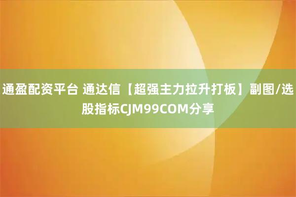 通盈配资平台 通达信【超强主力拉升打板】副图/选股指标CJM99COM分享