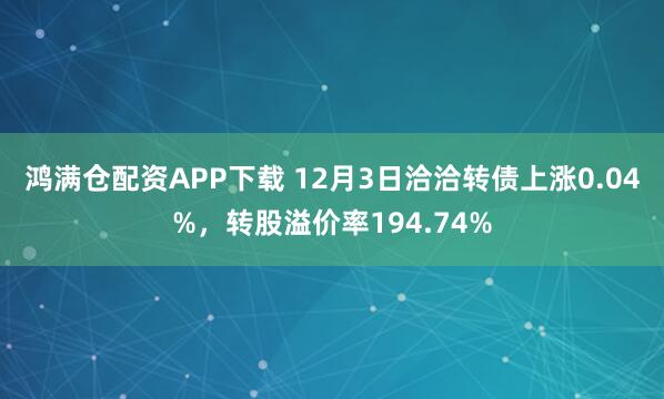 鸿满仓配资APP下载 12月3日洽洽转债上涨0.04%，转股溢价率194.74%