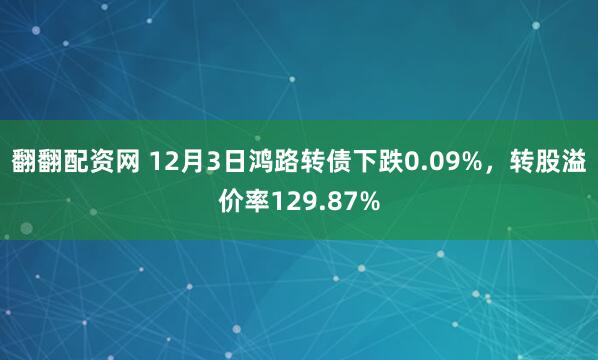 翻翻配资网 12月3日鸿路转债下跌0.09%,转股溢价率129.87%