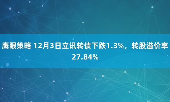 鹰眼策略 12月3日立讯转债下跌1.3%，转股溢价率27.84%