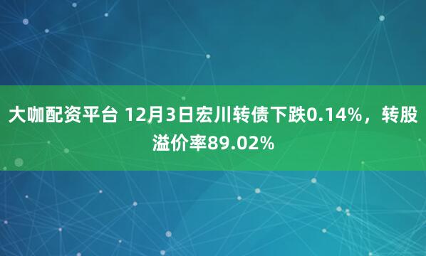 大咖配资平台 12月3日宏川转债下跌0.14%，转股溢价率89.02%