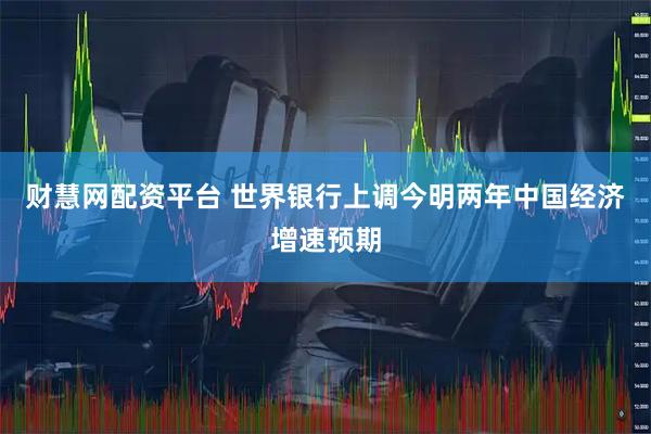 财慧网配资平台 世界银行上调今明两年中国经济增速预期