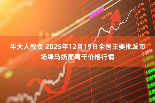 牛大人配资 2025年12月19日全国主要批发市场绿马奶葡萄干价格行情
