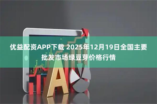 优益配资APP下载 2025年12月19日全国主要批发市场绿豆芽价格行情