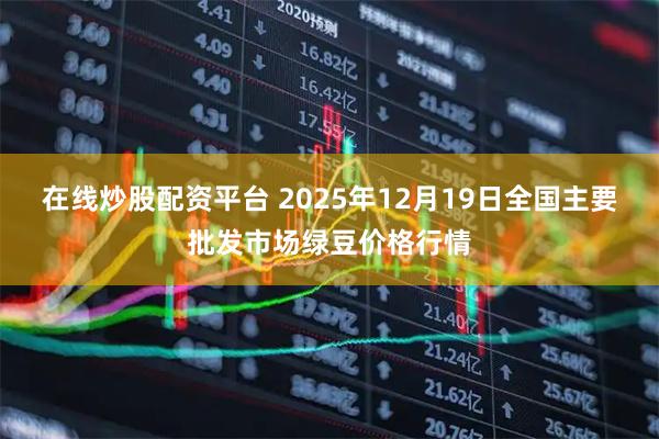 在线炒股配资平台 2025年12月19日全国主要批发市场绿豆价格行情