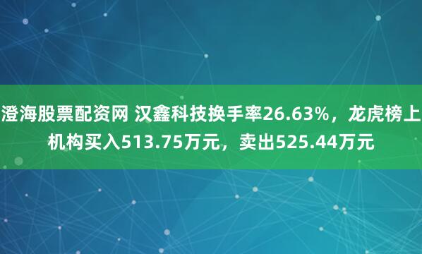 澄海股票配资网 汉鑫科技换手率26.63%，龙虎榜上机构买入513.75万元，卖出525.44万元