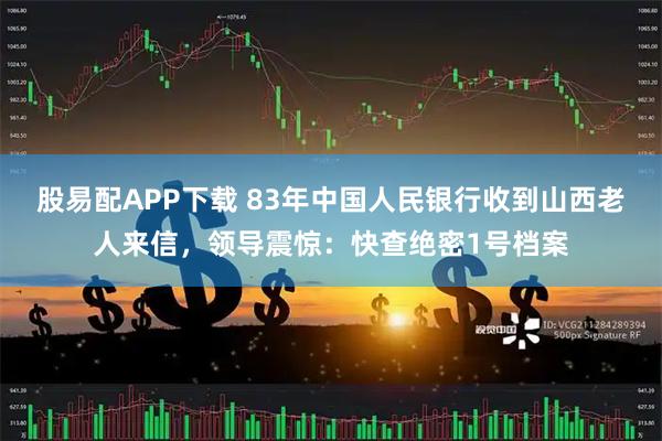 股易配APP下载 83年中国人民银行收到山西老人来信,领导震惊:快查绝密1号档案