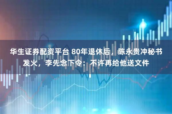 华生证券配资平台 80年退休后,陈永贵冲秘书发火,李先念下令:不许再给他送文件