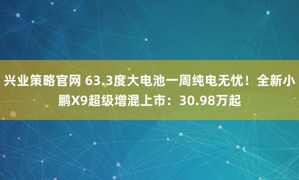 兴业策略官网 63.3度大电池一周纯电无忧！全新小鹏X9超级增混上市：30.98万起