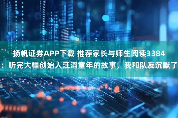 扬帆证券APP下载 推荐家长与师生阅读3384：听完大疆创始人汪滔童年的故事，我和队友沉默了
