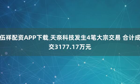 伍祥配资APP下载 天奈科技发生4笔大宗交易 合计成交3177.17万元