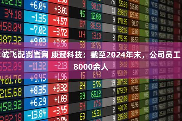 诚飞配资官网 康冠科技：截至2024年末，公司员工8000余人