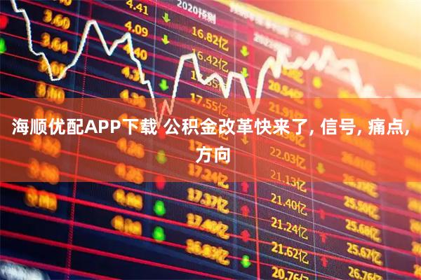 海顺优配APP下载 公积金改革快来了, 信号, 痛点, 方向