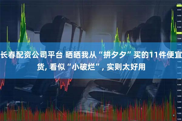 长春配资公司平台 晒晒我从“拼夕夕”买的11件便宜货, 看似“小破烂”, 实则太好用