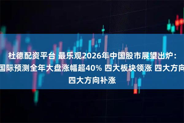 杜德配资平台 最乐观2026年中国股市展望出炉：中银国际预测全年大盘涨幅超40% 四大板块领涨 四大方向补涨
