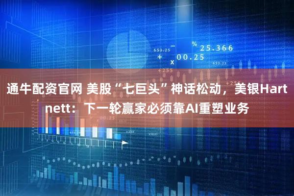 通牛配资官网 美股“七巨头”神话松动，美银Hartnett：下一轮赢家必须靠AI重塑业务
