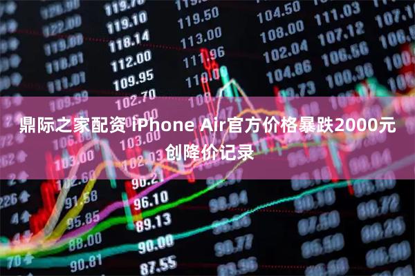 鼎际之家配资 iPhone Air官方价格暴跌2000元 创降价记录