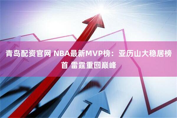 青岛配资官网 NBA最新MVP榜：亚历山大稳居榜首 雷霆重回巅峰