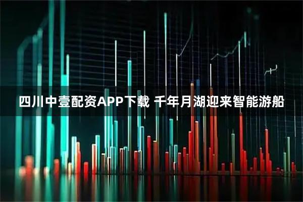 四川中壹配资APP下载 千年月湖迎来智能游船