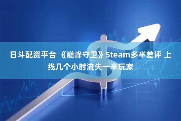 日斗配资平台 《巅峰守卫》Steam多半差评 上线几个小时流失一半玩家