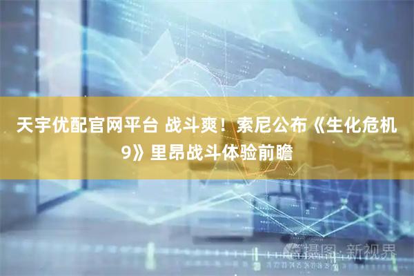 天宇优配官网平台 战斗爽！索尼公布《生化危机9》里昂战斗体验前瞻