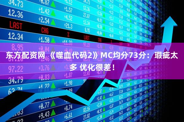 东方配资网 《噬血代码2》MC均分73分:瑕疵太多 优化很差!
