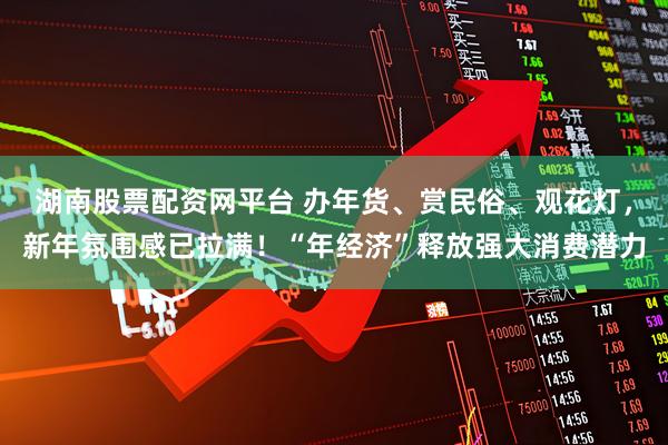 湖南股票配资网平台 办年货、赏民俗、观花灯，新年氛围感已拉满！“年经济”释放强大消费潜力