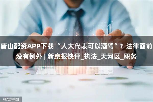 唐山配资APP下载 “人大代表可以酒驾”？法律面前没有例外 | 新京报快评_执法_天河区_职务