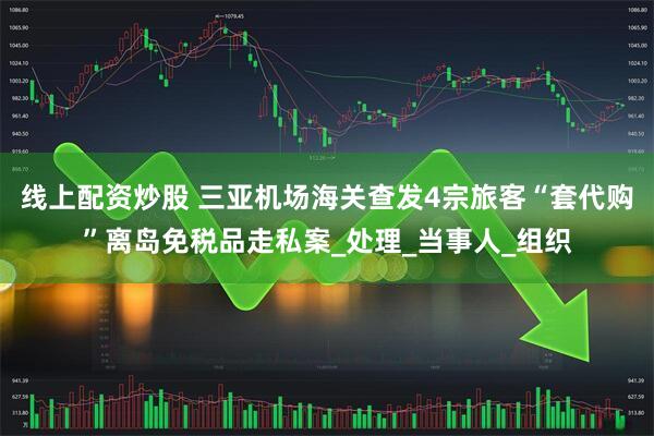 线上配资炒股 三亚机场海关查发4宗旅客“套代购”离岛免税品走私案_处理_当事人_组织