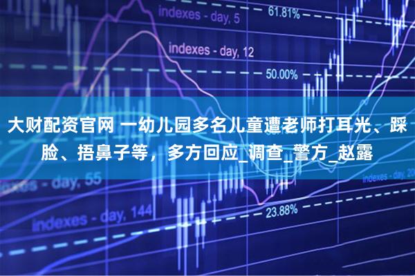 大财配资官网 一幼儿园多名儿童遭老师打耳光、踩脸、捂鼻子等，多方回应_调查_警方_赵露