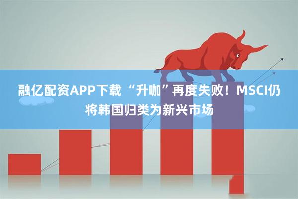 融亿配资APP下载 “升咖”再度失败！MSCI仍将韩国归类为新兴市场