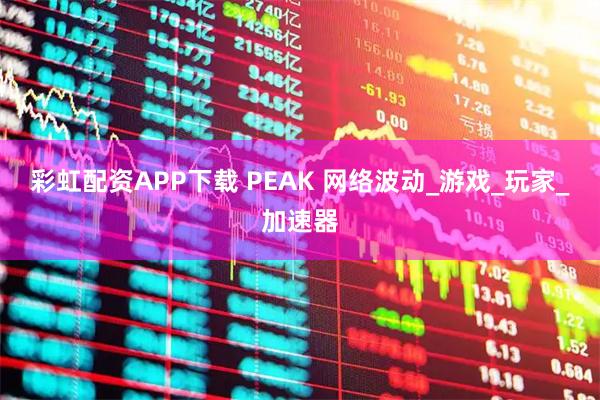 彩虹配资APP下载 PEAK 网络波动_游戏_玩家_加速器