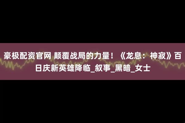 豪极配资官网 颠覆战局的力量！《龙息：神寂》百日庆新英雄降临_叙事_黑暗_女士